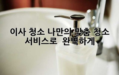 이사 청소, 나만의 맞춤 청소 서비스로 ✨ 완벽하게!