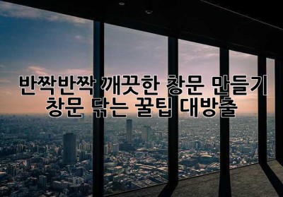 ✨반짝반짝 깨끗한 창문 만들기: 창문 닦는 꿀팁 대방출!✨