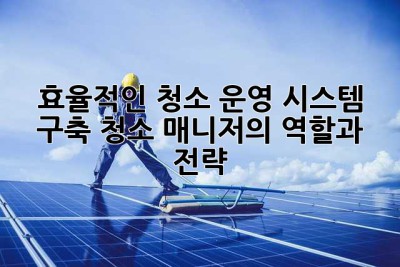 효율적인 청소 운영 시스템 구축: 청소 매니저의 역할과 전략
