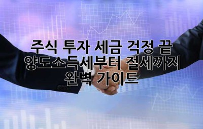 주식 투자, 세금 걱정 끝! 양도소득세부터 절세까지 완벽 가이드