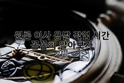 원룸 이사? 용달 작업 시간 꼼꼼히 알아보자!
