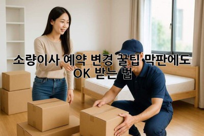 소량이사 예약 변경 꿀팁🍯: 막판에도 OK 받는 법!