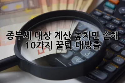 종부세 대상 계산, 놓치면 손해?! 10가지 꿀팁 대방출! ✨