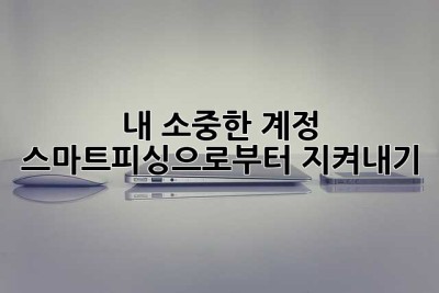 내 소중한 계정, 스마트피싱으로부터 지켜내기!