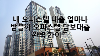 내 오피스텔, 대출 얼마나 받을까? 오피스텔 담보대출 완벽 가이드