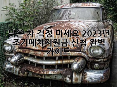 낡은 차, 걱정 마세요! 2023년 조기폐차지원금 신청 완벽 가이드