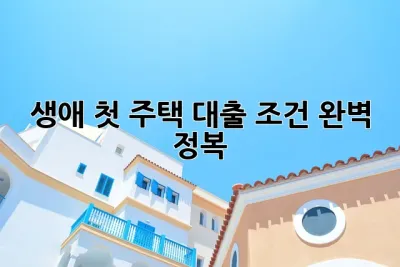 생애 첫 주택 대출 조건 완벽 정복!🏡🔑