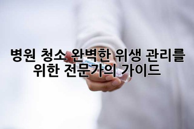 병원 청소: 완벽한 위생 관리를 위한 전문가의 가이드