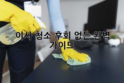 이사 청소 후회 없는 완벽 가이드!