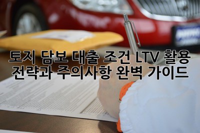토지 담보 대출 조건: LTV 활용 전략과 주의사항 완벽 가이드!