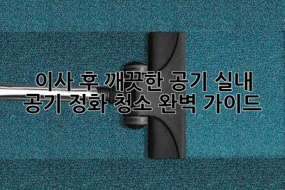 이사 후 깨끗한 공기, 실내 공기 정화 청소 완벽 가이드!