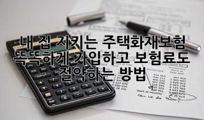 내 집 지키는 주택화재보험, 똑똑하게 가입하고 보험료도 절약하는 방법!