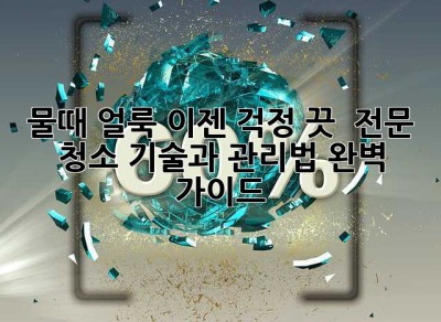 물때, 얼룩? 이젠 걱정 끗! ✨ 전문 청소 기술과 관리법 완벽 가이드