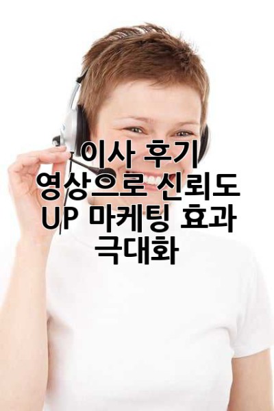 이사 후기 영상으로 신뢰도 UP! 마케팅 효과 극대화