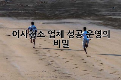 이사청소 업체, 성공 운영의 비밀🤫