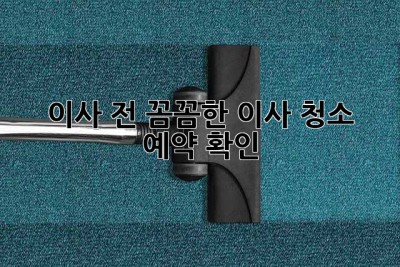 이사 전, 꼼꼼한 이사 청소 예약 확인!