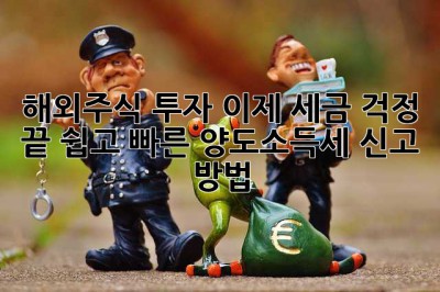해외주식 투자, 이제 세금 걱정 끝! 쉽고 빠른 양도소득세 신고 방법