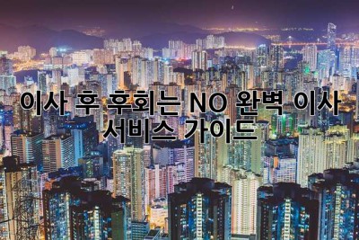 이사 후, 후회는 NO! 완벽 이사 서비스 가이드