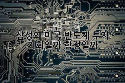 삼성의 미국 반도체 투자: 기회일까, 함정일까? 🤔