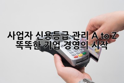 사업자 신용등급 관리 A to Z: 똑똑한 기업 경영의 시작! 🚀