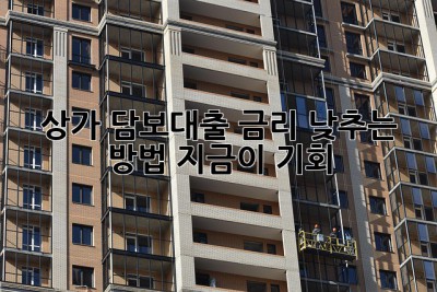 상가 담보대출 금리 낮추는 방법! 지금이 기회? 🤔