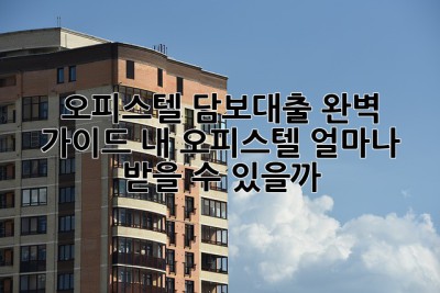 오피스텔 담보대출 완벽 가이드: 내 오피스텔, 얼마나 받을 수 있을까? 🤔