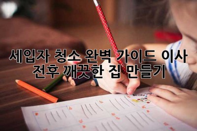 세입자 청소 완벽 가이드: 이사 전후 깨끗한 집 만들기