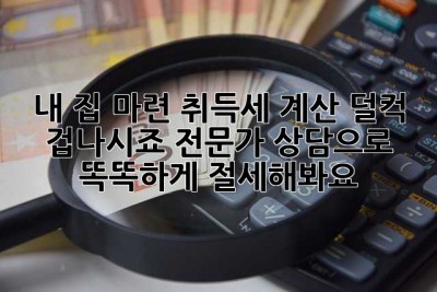 내 집 마련, 취득세 계산 덜컥 겁나시죠? 전문가 상담으로 똑똑하게 절세해봐요!