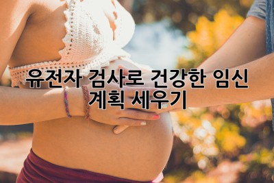 유전자 검사로 건강한 임신 계획 세우기