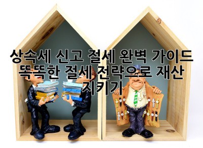 상속세 신고 절세 완벽 가이드: 똑똑한 절세 전략으로 재산 지키기! ✨