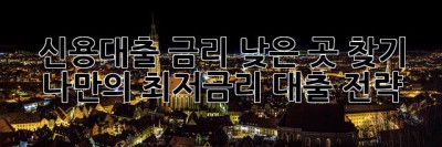 신용대출 금리 낮은 곳 찾기! 나만의 최저금리 대출 전략!