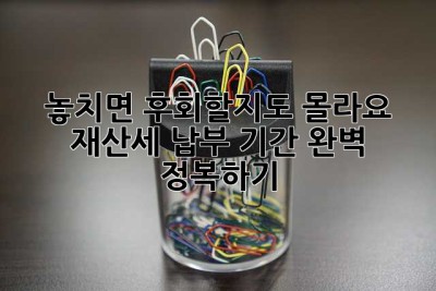 놓치면 후회할지도 몰라요! 재산세 납부 기간 완벽 정복하기 ✨