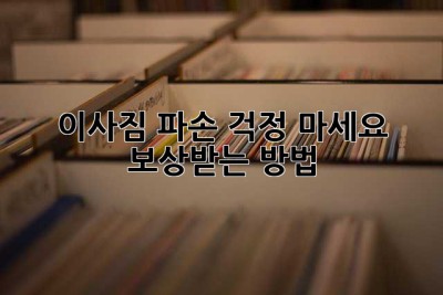 이사짐 파손? 걱정 마세요! 보상받는 방법