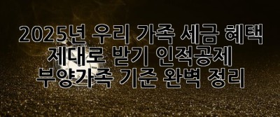 2025년, 우리 가족 세금 혜택 제대로 받기! 인적공제 부양가족 기준 완벽 정리