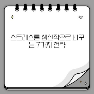 스트레스를 생산적으로 활용하는 7가지 전략: 역경을 성장의 촉매제로 만들기