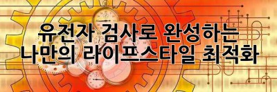 유전자 검사로 완성하는 나만의 라이프스타일 최적화