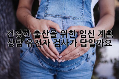 건강한 출산을 위한 임신 계획 상담: 유전자 검사가 답일까요?