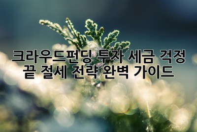 크라우드펀딩 투자, 세금 걱정 끝! 절세 전략 완벽 가이드