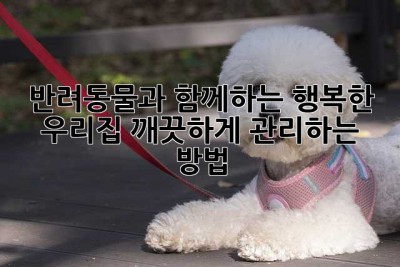 반려동물과 함께하는 행복한 우리집, 깨끗하게 관리하는 방법!