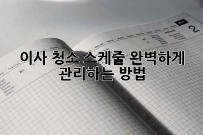 이사 청소 스케줄, 완벽하게 관리하는 방법!