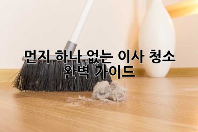 먼지 하나 없는 이사 청소, 완벽 가이드! ✨