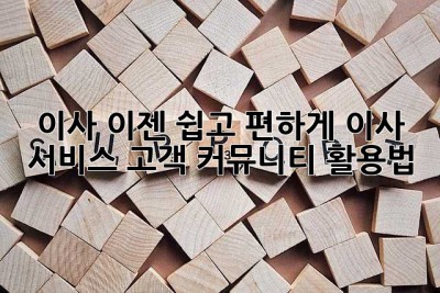 이사, 이젠 쉽고 편하게! 이사 서비스 고객 커뮤니티 활용법