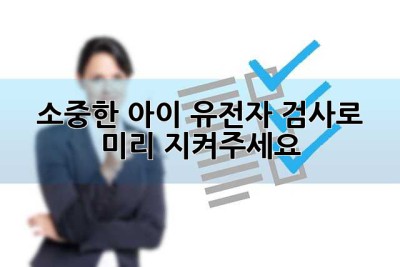 소중한 아이, 유전자 검사로 미리 지켜주세요