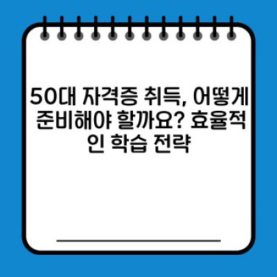 50대, 인생 2막을 위한 성공적인 자격증 취득 전략: 늦었다고 생각할 때가 가장 빠르다!