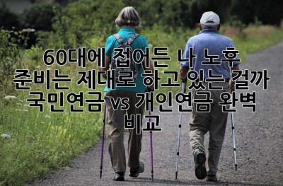 60대에 접어든 나, 노후 준비는 제대로 하고 있는 걸까? 국민연금 vs 개인연금 완벽 비교!