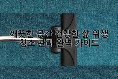 깨끗한 공간, 건강한 삶: 위생 청소 관리 완벽 가이드