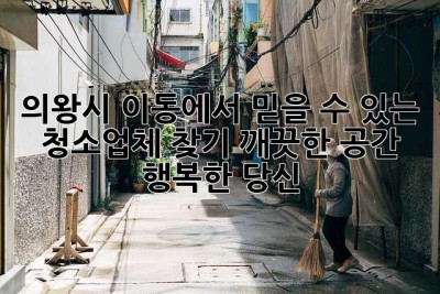 의왕시 이동에서 믿을 수 있는 청소업체 찾기: 깨끗한 공간, 행복한 당신