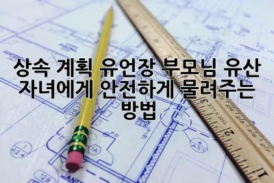 상속 계획 유언장: 부모님 유산, 자녀에게 안전하게 물려주는 방법 💯