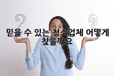 믿을 수 있는 청소업체, 어떻게 찾을까요?