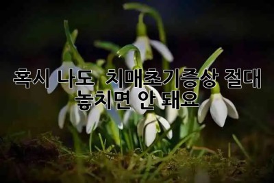 혹시 나도? 🚨 치매초기증상, 절대 놓치면 안 돼요!